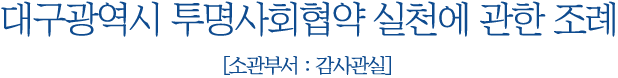 대구광역시 투명사회협약 실천에 관한 조례 소관부서 : 감사관실